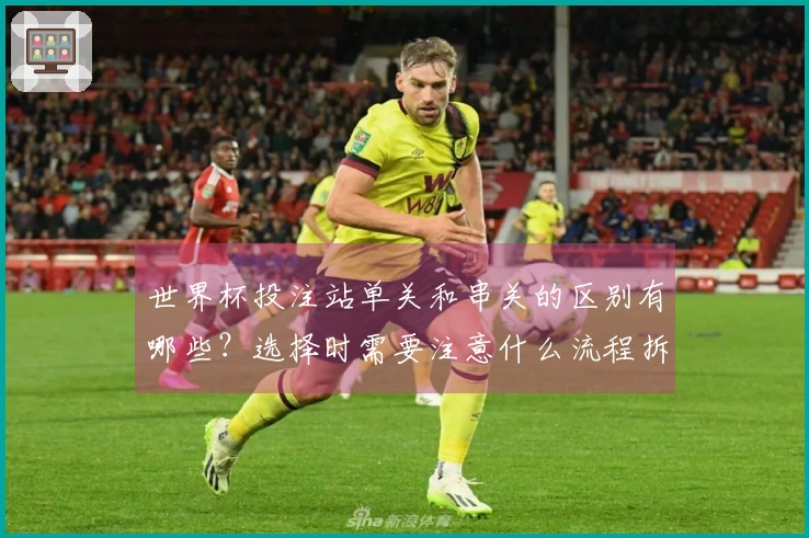 世界杯投注站单关和串关的区别有哪些？选择时需要注意什么流程拆解