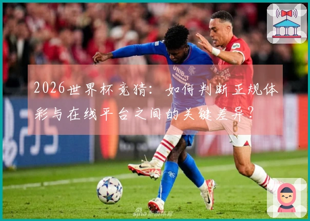 2026世界杯竞猜：如何判断正规体彩与在线平台之间的关键差异？