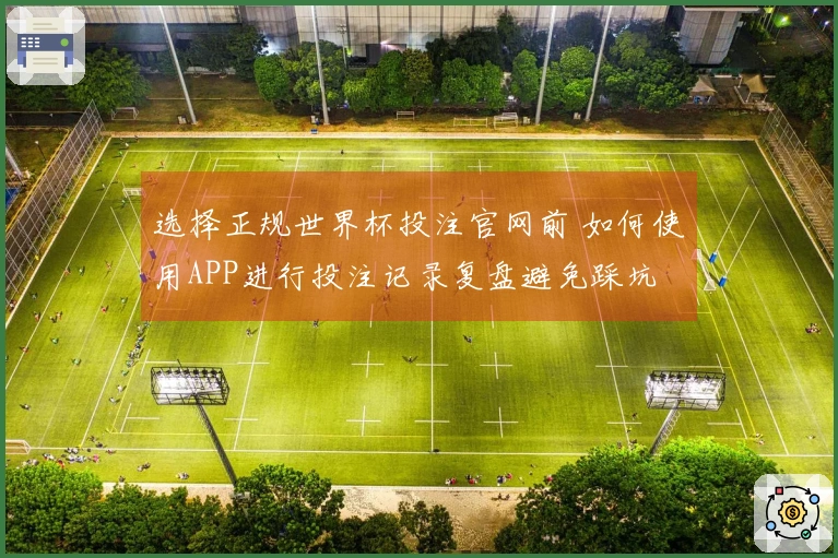 选择正规世界杯投注官网前 如何使用APP进行投注记录复盘避免踩坑