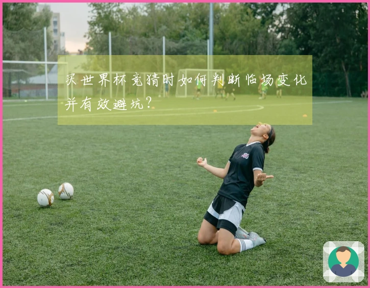 买世界杯竞猜时如何判断临场变化并有效避坑？