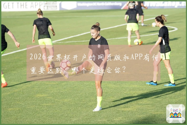 2026世界杯开户的网页版和APP有何重要区别，哪个更适合你？