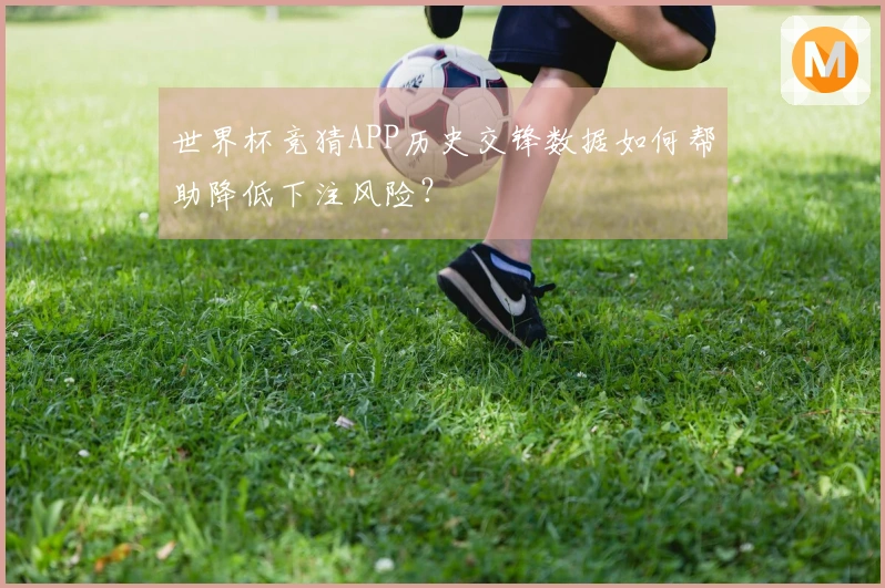 世界杯竞猜APP历史交锋数据如何帮助降低下注风险？