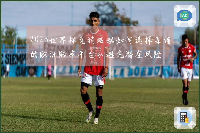 2026世界杯竞猜活动如何选择靠谱的欧洲赔率平台以避免潜在风险