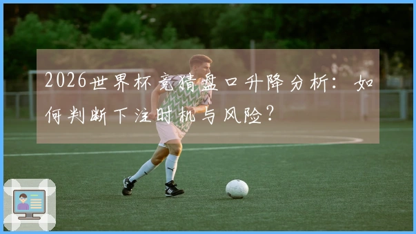 2026世界杯竞猜盘口升降分析：如何判断下注时机与风险？