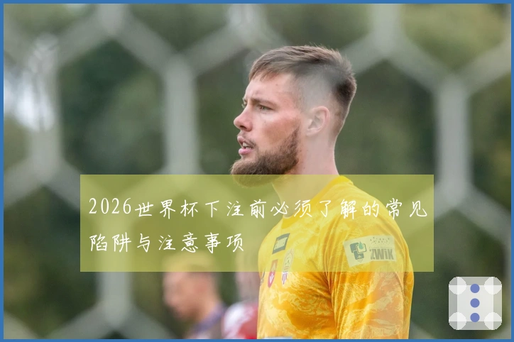 2026世界杯下注前必须了解的常见陷阱与注意事项