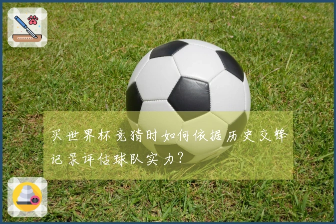 买世界杯竞猜时如何依据历史交锋记录评估球队实力？