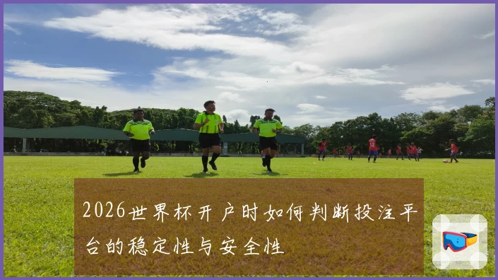 2026世界杯开户时如何判断投注平台的稳定性与安全性