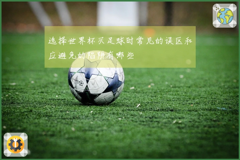 选择世界杯买足球时常见的误区和应避免的陷阱有哪些