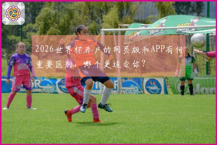 2026世界杯开户的网页版和APP有何重要区别，哪个更适合你？