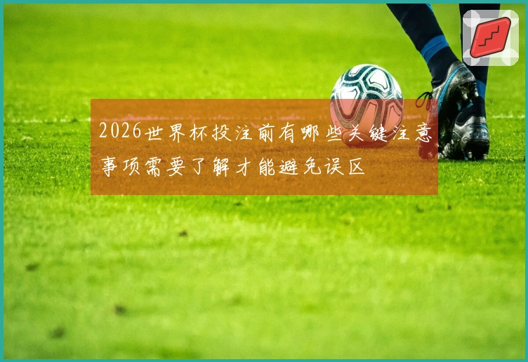 2026世界杯投注前有哪些关键注意事项需要了解才能避免误区