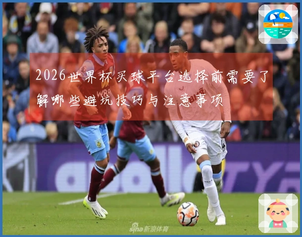 2026世界杯买球平台选择前需要了解哪些避坑技巧与注意事项