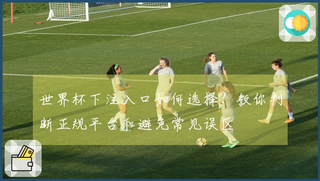世界杯下注入口如何选择？教你判断正规平台和避免常见误区