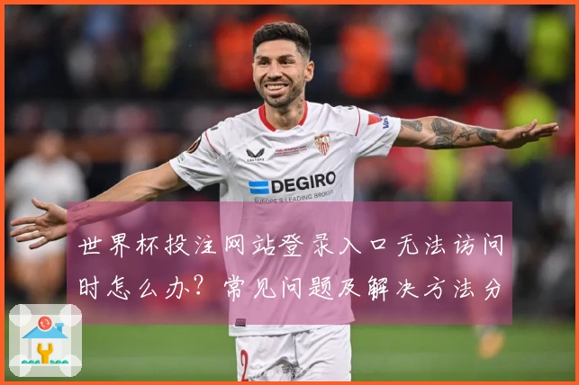 世界杯投注网站登录入口无法访问时怎么办？常见问题及解决方法分享