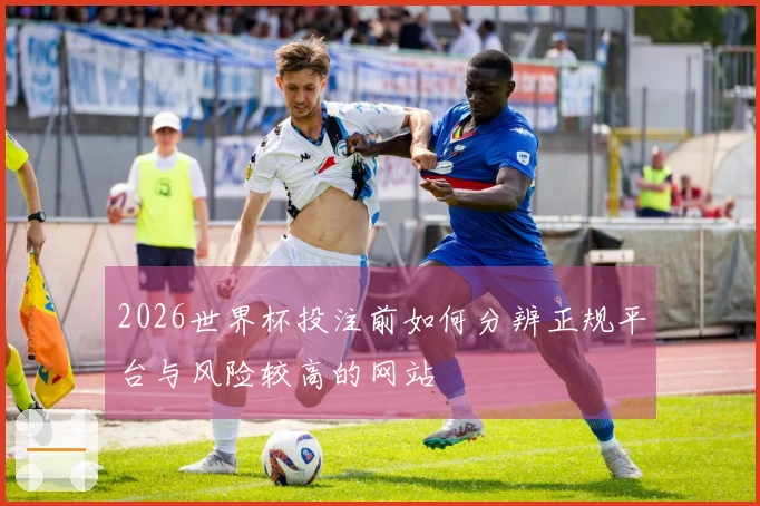 2026世界杯投注前如何分辨正规平台与风险较高的网站