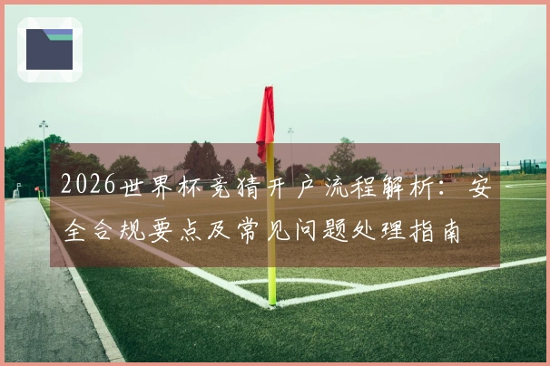 2026世界杯竞猜开户流程解析：安全合规要点及常见问题处理指南