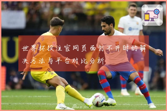 世界杯投注官网页面打不开时的解决方法与平台对比分析