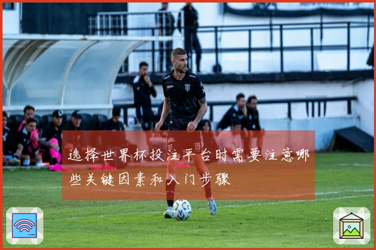 选择世界杯投注平台时需要注意哪些关键因素和入门步骤