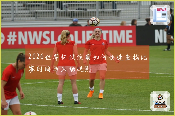 2026世界杯投注前如何快速查找比赛时间与入场规则