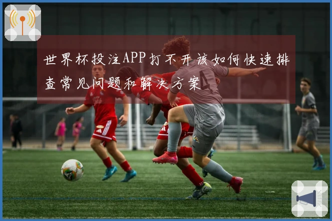 世界杯投注APP打不开该如何快速排查常见问题和解决方案