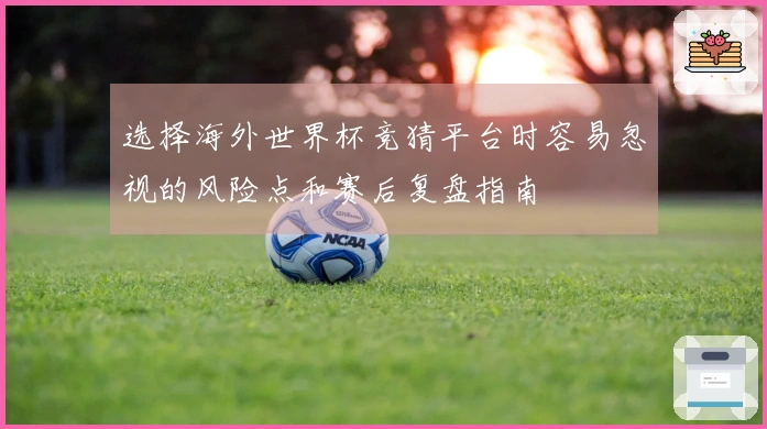 选择海外世界杯竞猜平台时容易忽视的风险点和赛后复盘指南