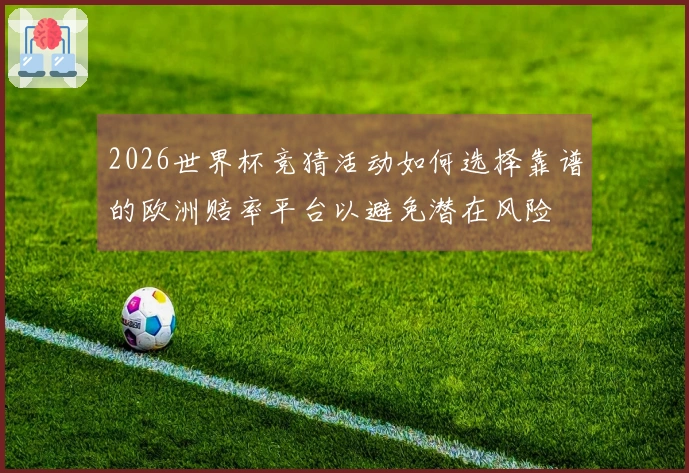 2026世界杯竞猜活动如何选择靠谱的欧洲赔率平台以避免潜在风险