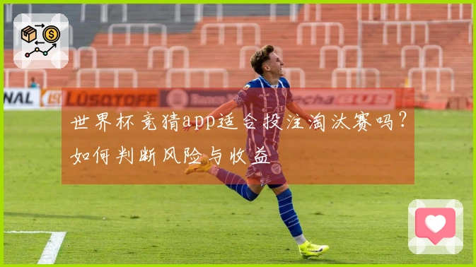 世界杯竞猜app适合投注淘汰赛吗？如何判断风险与收益