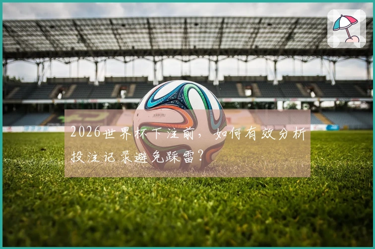 2026世界杯下注前，如何有效分析投注记录避免踩雷？