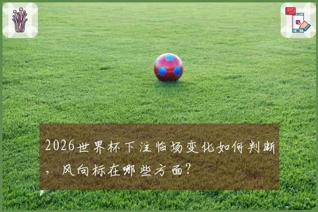 2026世界杯下注临场变化如何判断，风向标在哪些方面？