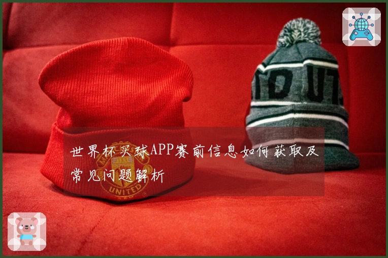 世界杯买球APP赛前信息如何获取及常见问题解析