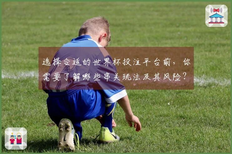 选择合适的世界杯投注平台前，你需要了解哪些串关玩法及其风险？