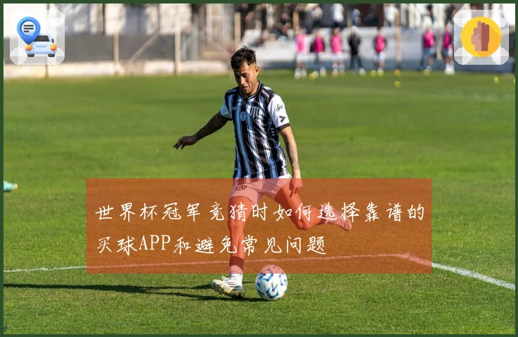 世界杯冠军竞猜时如何选择靠谱的买球APP和避免常见问题