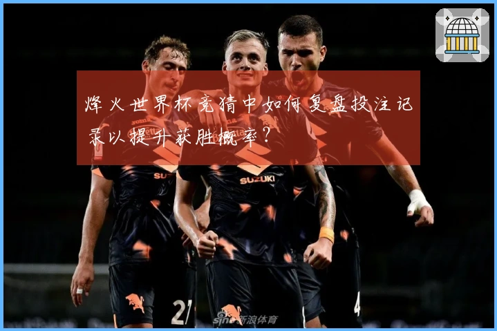 烽火世界杯竞猜中如何复盘投注记录以提升获胜概率？