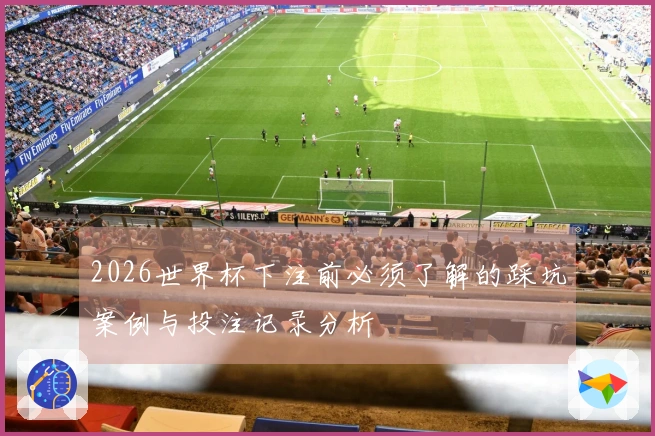 2026世界杯下注前必须了解的踩坑案例与投注记录分析