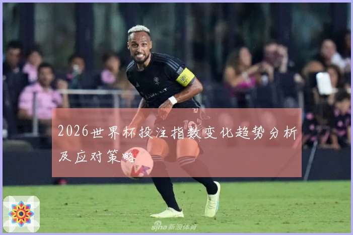 2026世界杯投注指数变化趋势分析及应对策略