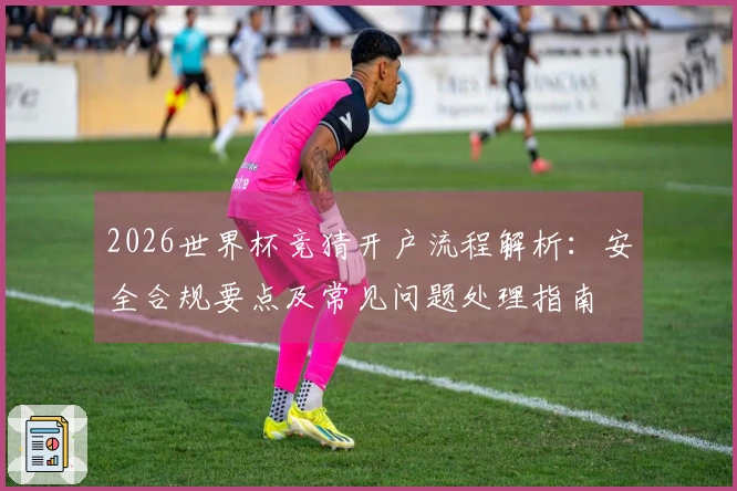 2026世界杯竞猜开户流程解析：安全合规要点及常见问题处理指南