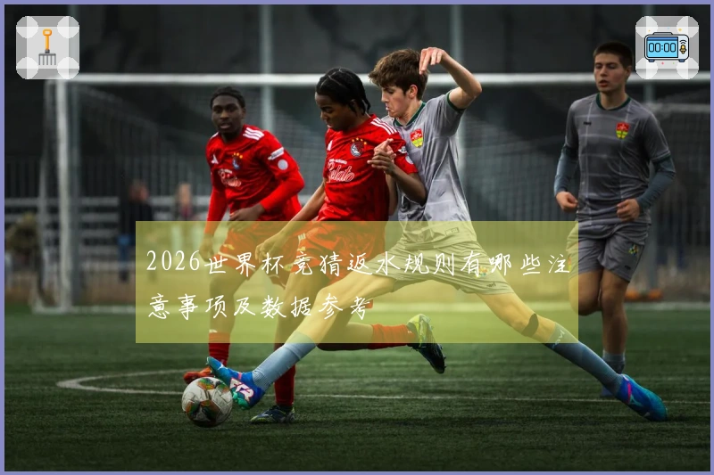 2026世界杯竞猜返水规则有哪些注意事项及数据参考