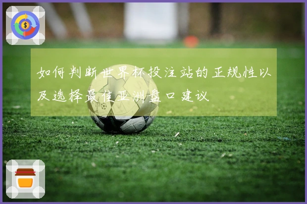 如何判断世界杯投注站的正规性以及选择最佳亚洲盘口建议
