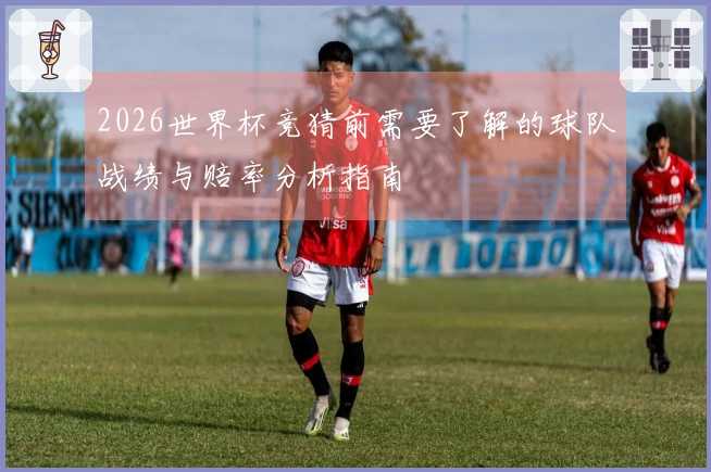2026世界杯竞猜前需要了解的球队战绩与赔率分析指南