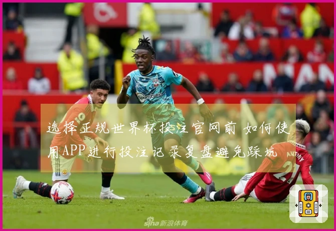选择正规世界杯投注官网前 如何使用APP进行投注记录复盘避免踩坑