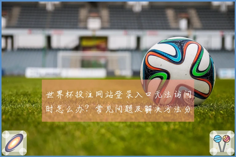 世界杯投注网站登录入口无法访问时怎么办？常见问题及解决方法分享