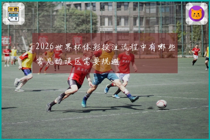 2026世界杯体彩投注流程中有哪些常见的误区需要规避