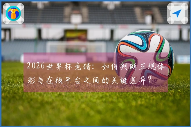 2026世界杯竞猜：如何判断正规体彩与在线平台之间的关键差异？
