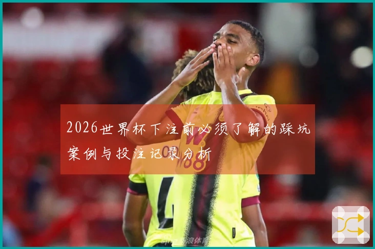 2026世界杯下注前必须了解的踩坑案例与投注记录分析