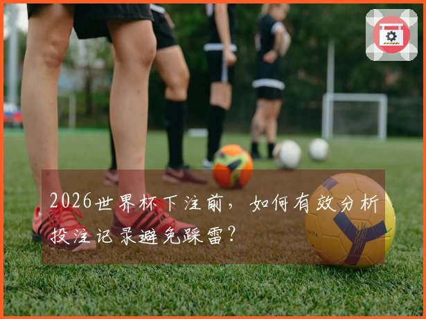 2026世界杯下注前，如何有效分析投注记录避免踩雷？