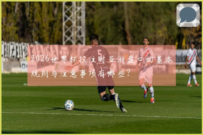 2026世界杯投注时亚洲盘口的基本规则与注意事项有哪些？