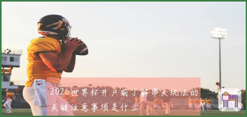 2026世界杯开户前了解串关玩法的关键注意事项是什么