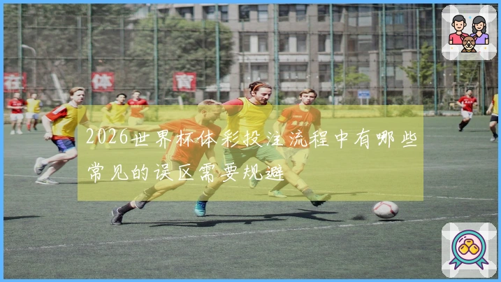 2026世界杯体彩投注流程中有哪些常见的误区需要规避