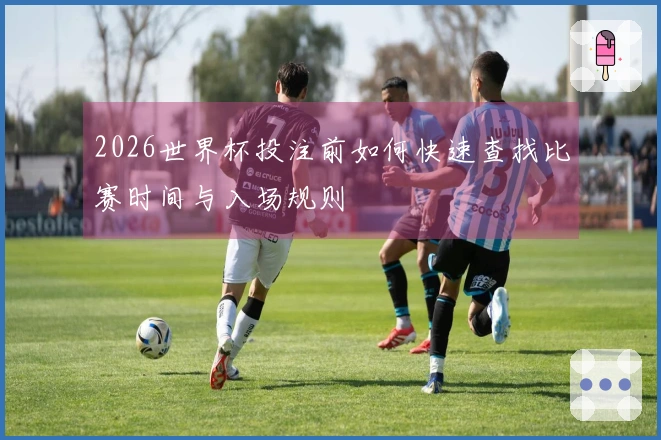 2026世界杯投注前如何快速查找比赛时间与入场规则